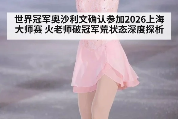 世界冠军奥沙利文确认参加2026上海大师赛 火老师破冠军荒状态深度探析