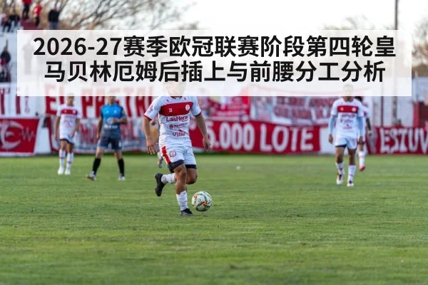 2026-27赛季欧冠联赛阶段第四轮皇马贝林厄姆后插上与前腰分工分析