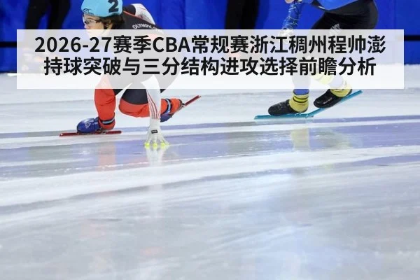2026-27赛季CBA常规赛浙江稠州程帅澎持球突破与三分结构进攻选择前瞻分析